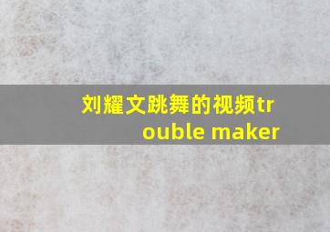 刘耀文跳舞的视频trouble maker